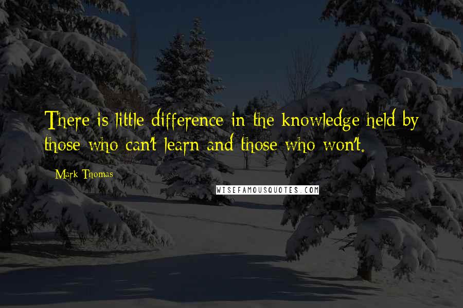 Mark Thomas Quotes: There is little difference in the knowledge held by those who can't learn and those who won't.