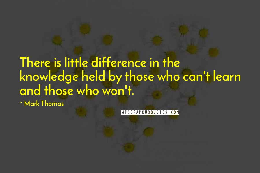 Mark Thomas Quotes: There is little difference in the knowledge held by those who can't learn and those who won't.