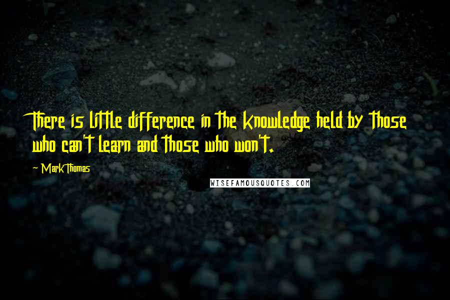 Mark Thomas Quotes: There is little difference in the knowledge held by those who can't learn and those who won't.