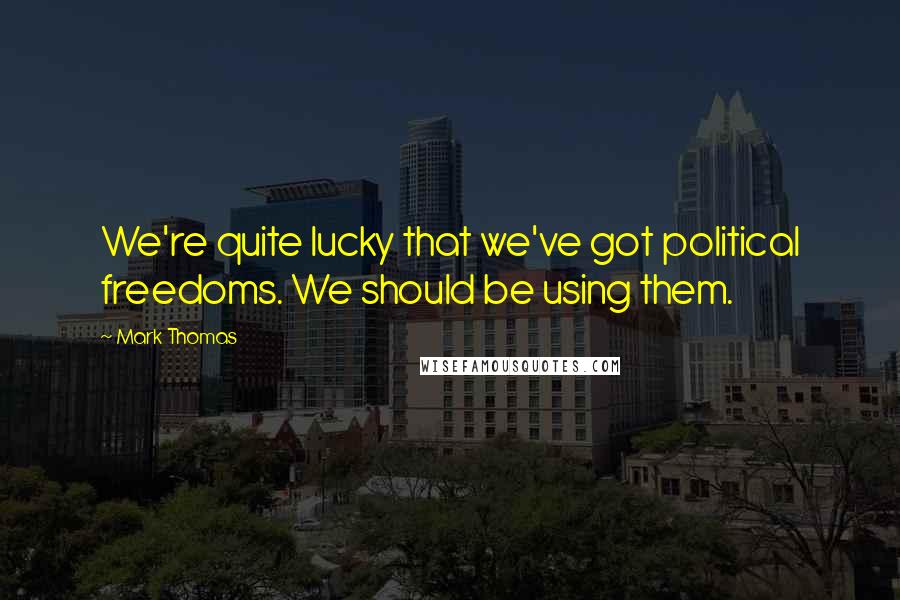 Mark Thomas Quotes: We're quite lucky that we've got political freedoms. We should be using them.