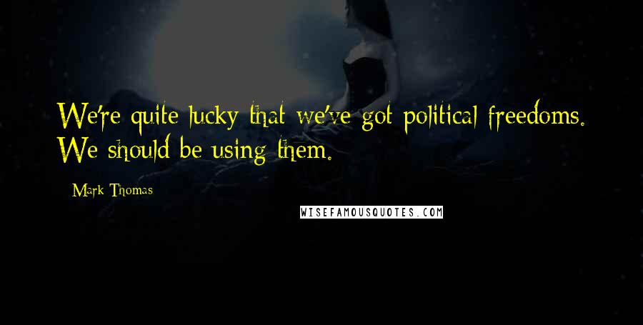 Mark Thomas Quotes: We're quite lucky that we've got political freedoms. We should be using them.