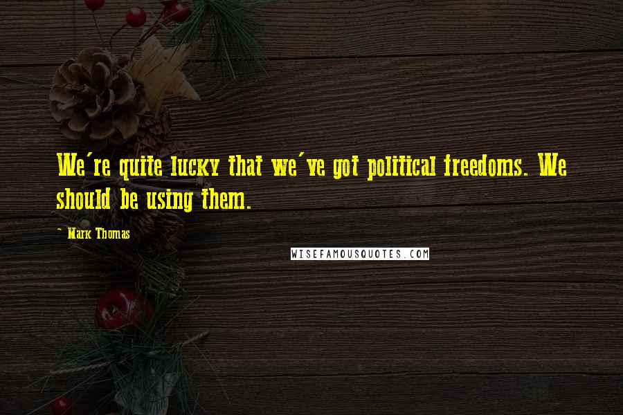 Mark Thomas Quotes: We're quite lucky that we've got political freedoms. We should be using them.