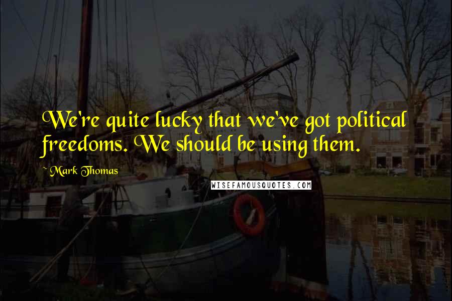 Mark Thomas Quotes: We're quite lucky that we've got political freedoms. We should be using them.