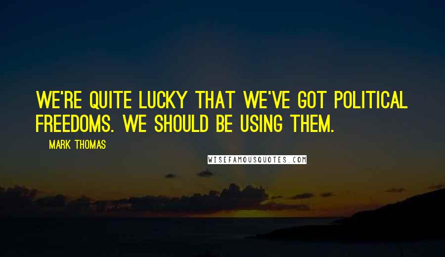 Mark Thomas Quotes: We're quite lucky that we've got political freedoms. We should be using them.