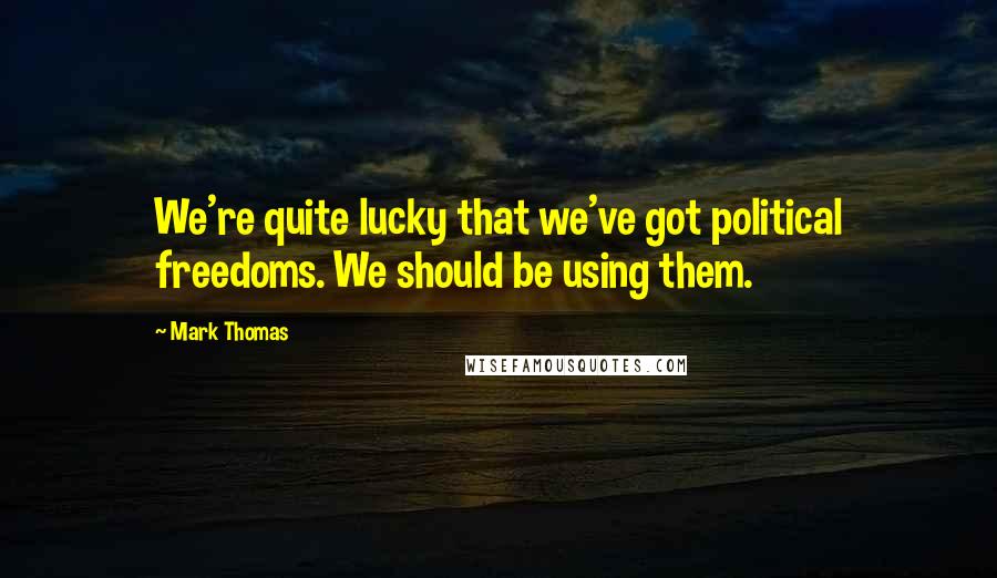 Mark Thomas Quotes: We're quite lucky that we've got political freedoms. We should be using them.