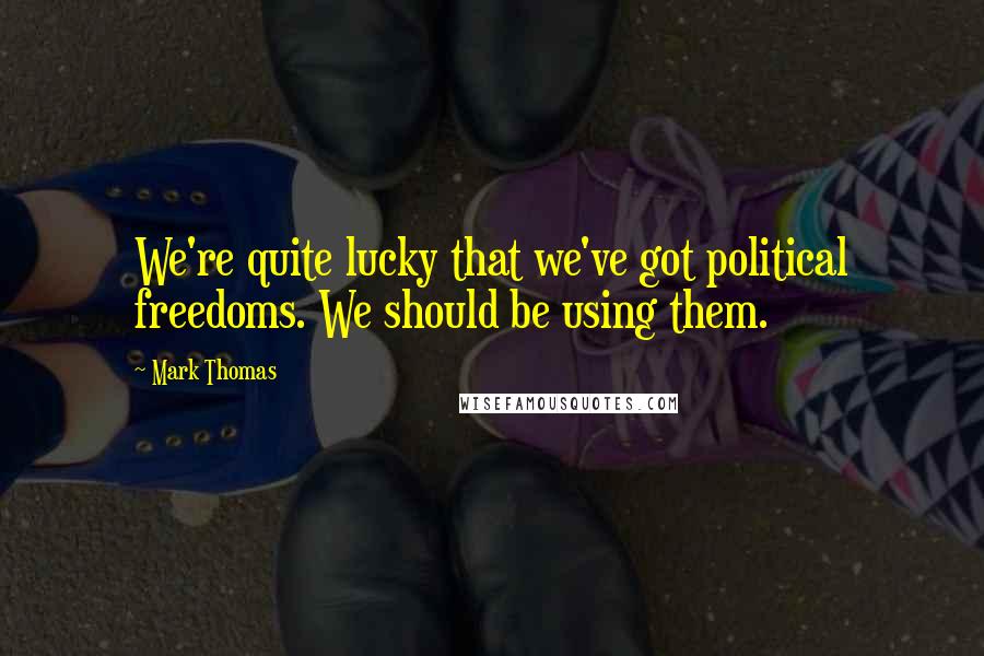 Mark Thomas Quotes: We're quite lucky that we've got political freedoms. We should be using them.