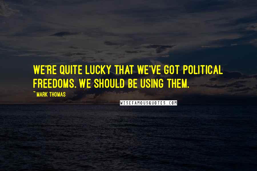 Mark Thomas Quotes: We're quite lucky that we've got political freedoms. We should be using them.