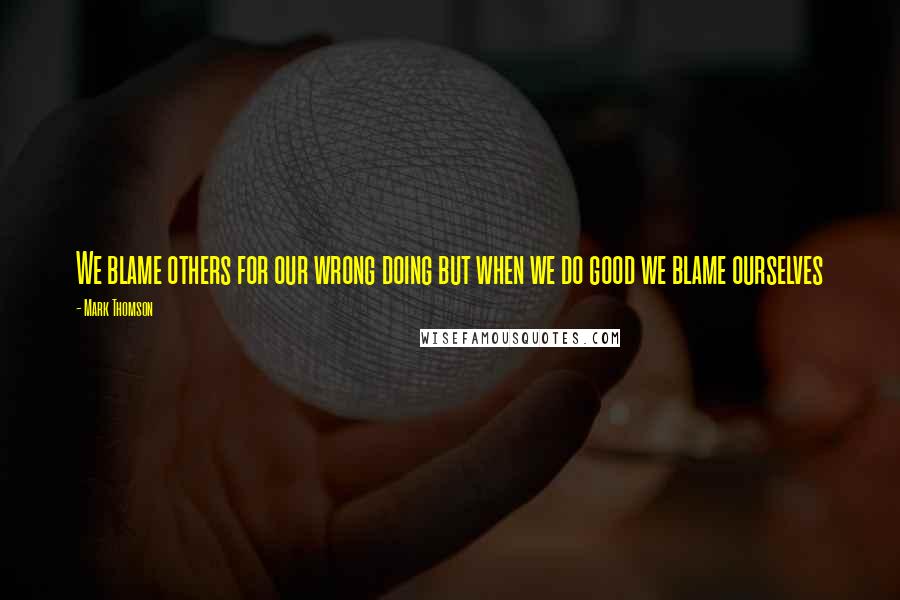 Mark Thomson Quotes: We blame others for our wrong doing but when we do good we blame ourselves