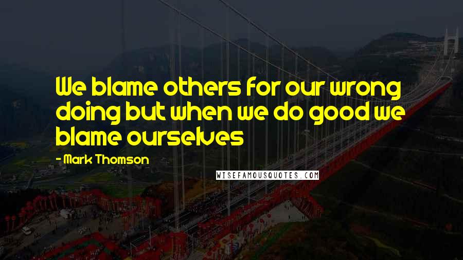 Mark Thomson Quotes: We blame others for our wrong doing but when we do good we blame ourselves