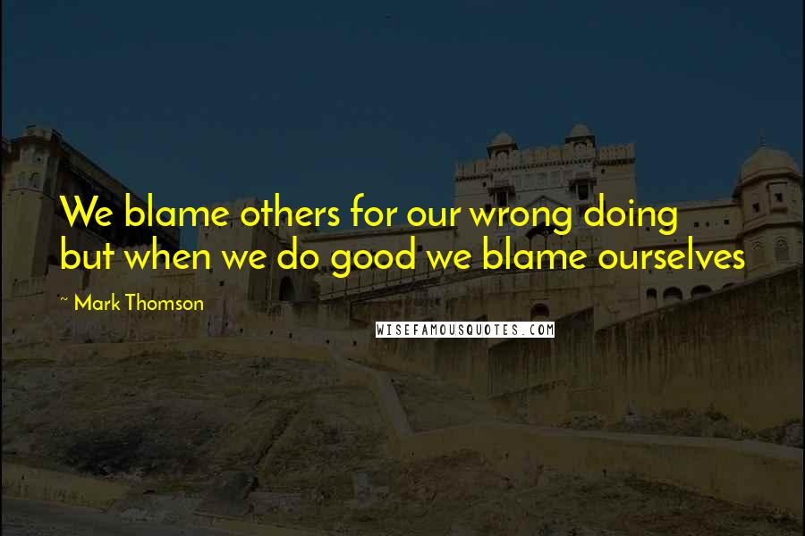 Mark Thomson Quotes: We blame others for our wrong doing but when we do good we blame ourselves