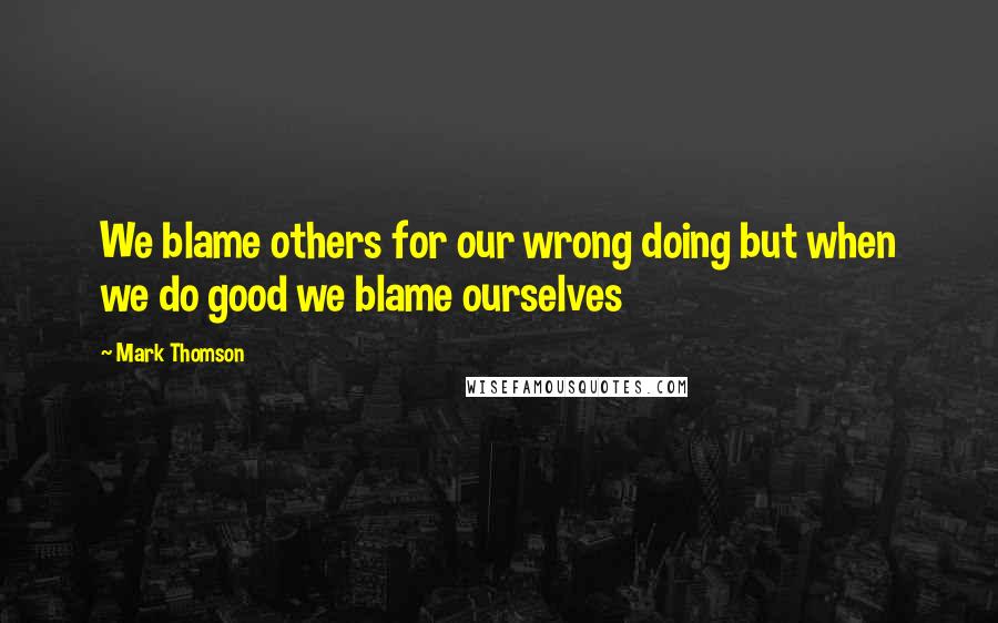 Mark Thomson Quotes: We blame others for our wrong doing but when we do good we blame ourselves