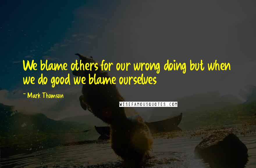 Mark Thomson Quotes: We blame others for our wrong doing but when we do good we blame ourselves