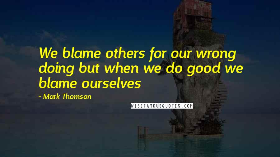 Mark Thomson Quotes: We blame others for our wrong doing but when we do good we blame ourselves