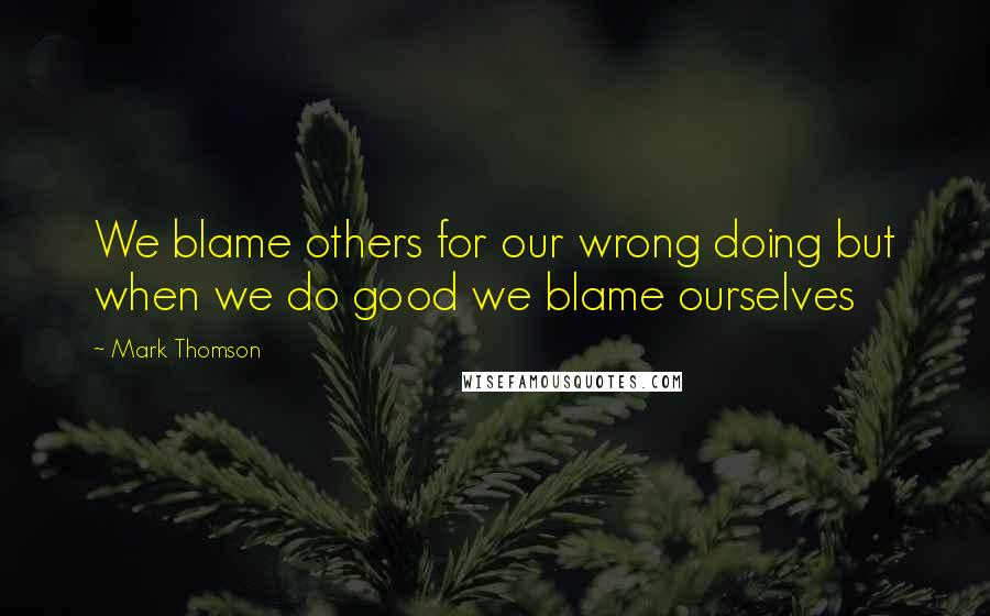 Mark Thomson Quotes: We blame others for our wrong doing but when we do good we blame ourselves