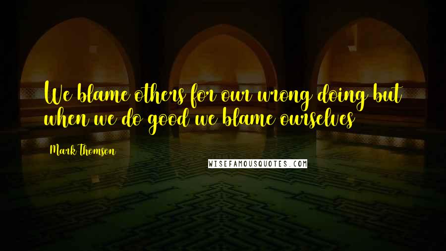 Mark Thomson Quotes: We blame others for our wrong doing but when we do good we blame ourselves