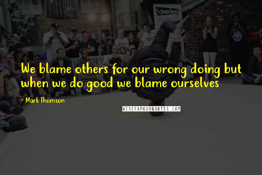 Mark Thomson Quotes: We blame others for our wrong doing but when we do good we blame ourselves