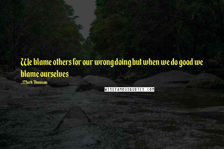 Mark Thomson Quotes: We blame others for our wrong doing but when we do good we blame ourselves