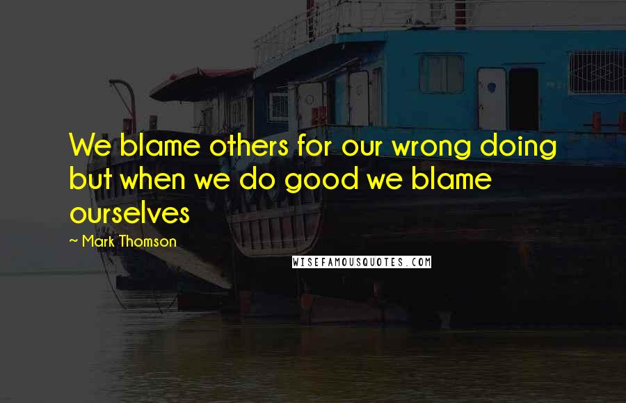 Mark Thomson Quotes: We blame others for our wrong doing but when we do good we blame ourselves