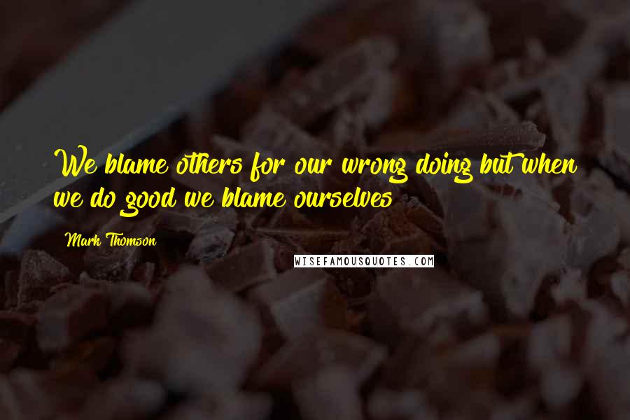 Mark Thomson Quotes: We blame others for our wrong doing but when we do good we blame ourselves