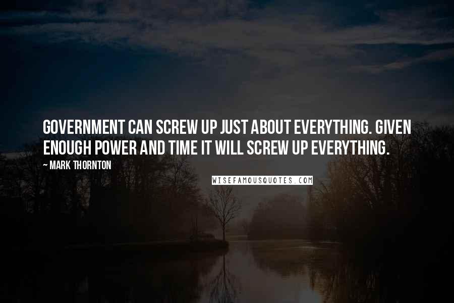 Mark Thornton Quotes: Government can screw up just about everything. Given enough power and time it will screw up everything.