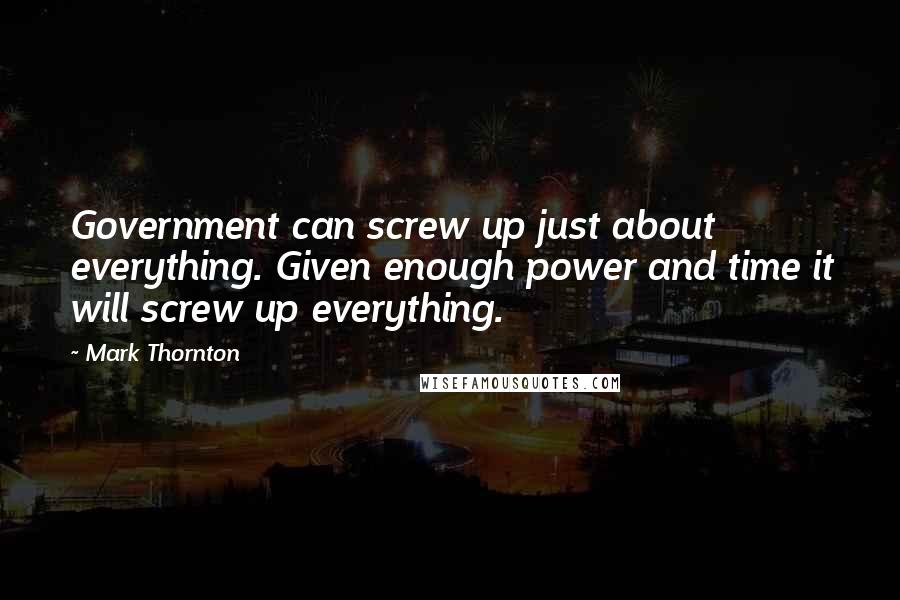Mark Thornton Quotes: Government can screw up just about everything. Given enough power and time it will screw up everything.