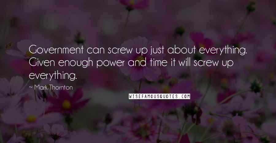 Mark Thornton Quotes: Government can screw up just about everything. Given enough power and time it will screw up everything.