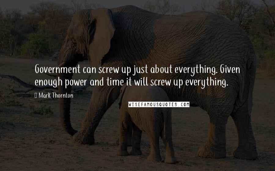 Mark Thornton Quotes: Government can screw up just about everything. Given enough power and time it will screw up everything.