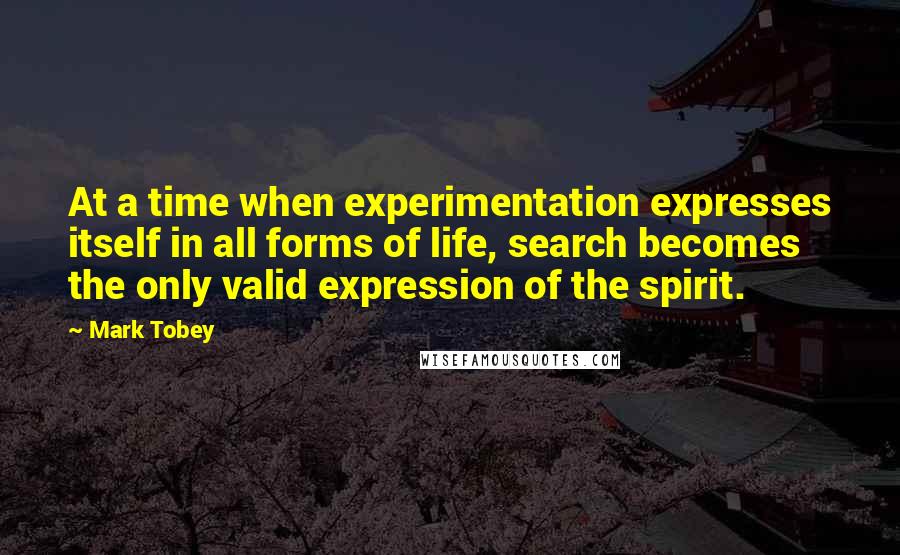 Mark Tobey Quotes: At a time when experimentation expresses itself in all forms of life, search becomes the only valid expression of the spirit.