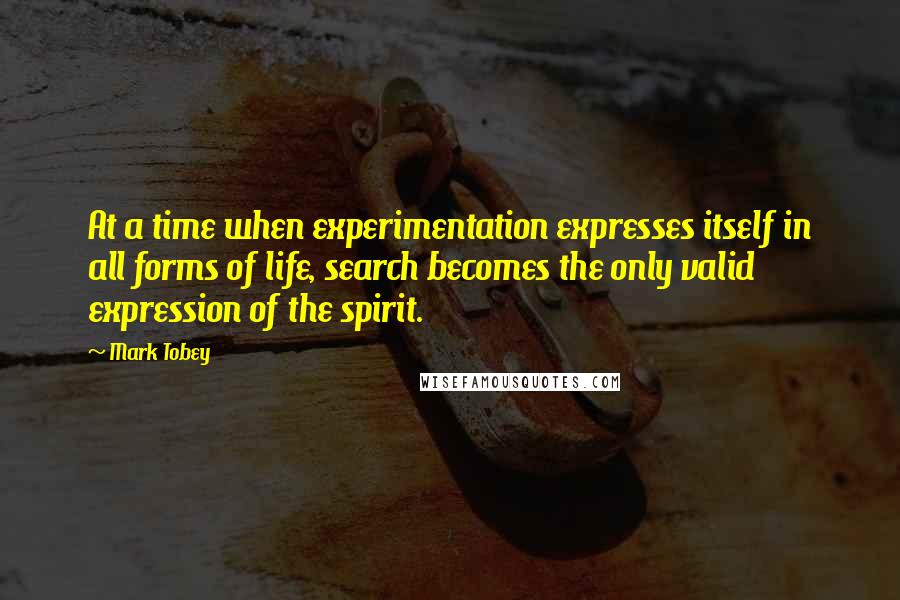 Mark Tobey Quotes: At a time when experimentation expresses itself in all forms of life, search becomes the only valid expression of the spirit.