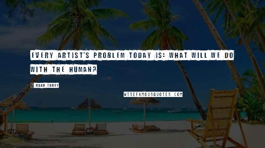 Mark Tobey Quotes: Every artist's problem today is: What will we do with the human?