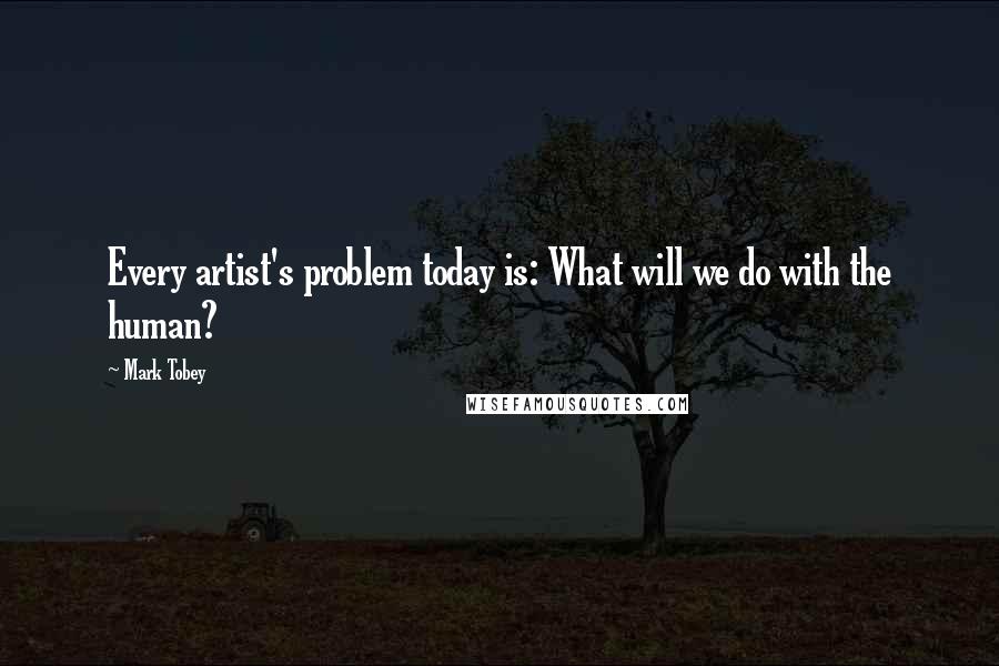 Mark Tobey Quotes: Every artist's problem today is: What will we do with the human?