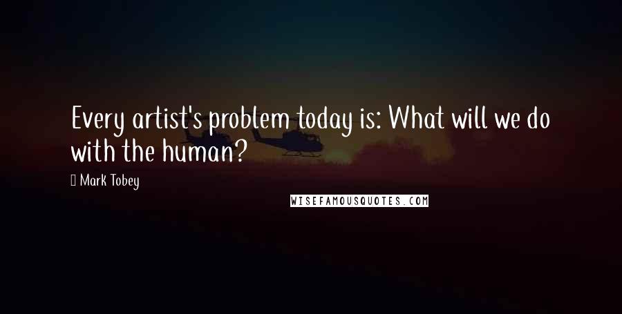 Mark Tobey Quotes: Every artist's problem today is: What will we do with the human?