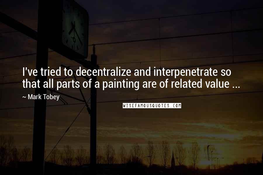 Mark Tobey Quotes: I've tried to decentralize and interpenetrate so that all parts of a painting are of related value ...