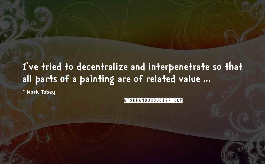 Mark Tobey Quotes: I've tried to decentralize and interpenetrate so that all parts of a painting are of related value ...