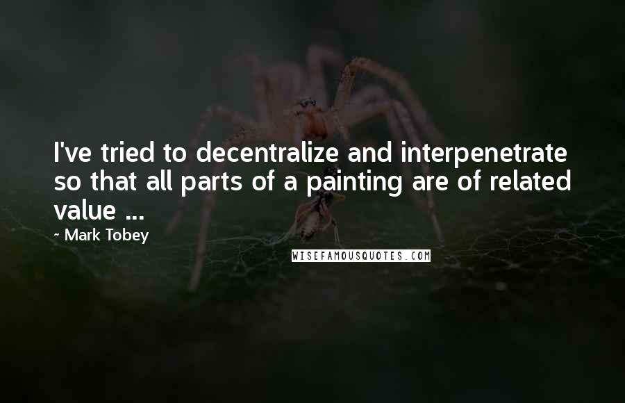 Mark Tobey Quotes: I've tried to decentralize and interpenetrate so that all parts of a painting are of related value ...