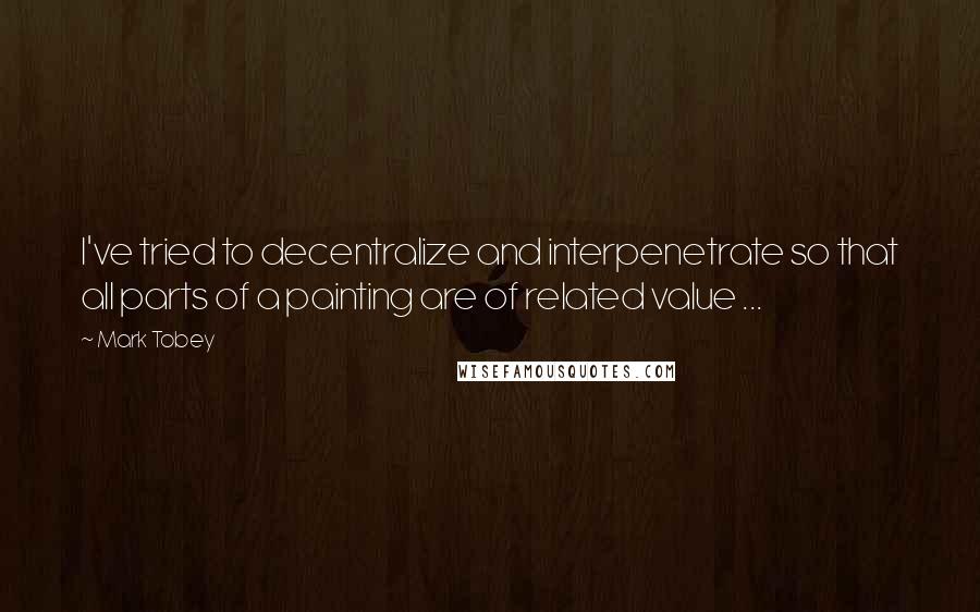 Mark Tobey Quotes: I've tried to decentralize and interpenetrate so that all parts of a painting are of related value ...