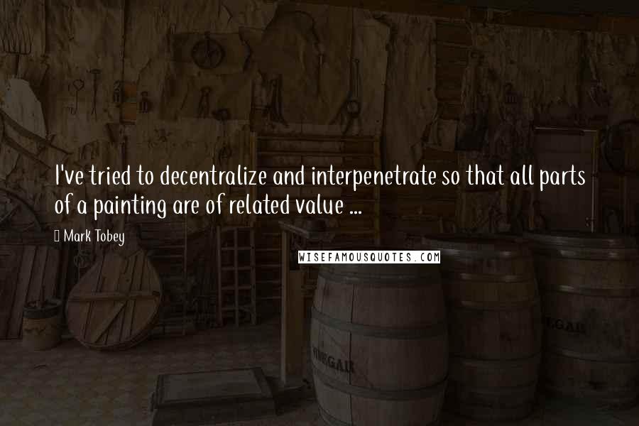 Mark Tobey Quotes: I've tried to decentralize and interpenetrate so that all parts of a painting are of related value ...