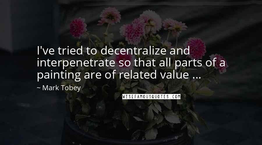 Mark Tobey Quotes: I've tried to decentralize and interpenetrate so that all parts of a painting are of related value ...