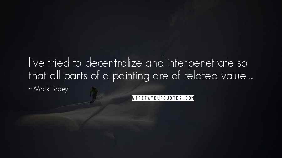 Mark Tobey Quotes: I've tried to decentralize and interpenetrate so that all parts of a painting are of related value ...