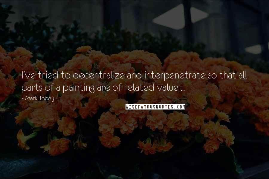 Mark Tobey Quotes: I've tried to decentralize and interpenetrate so that all parts of a painting are of related value ...