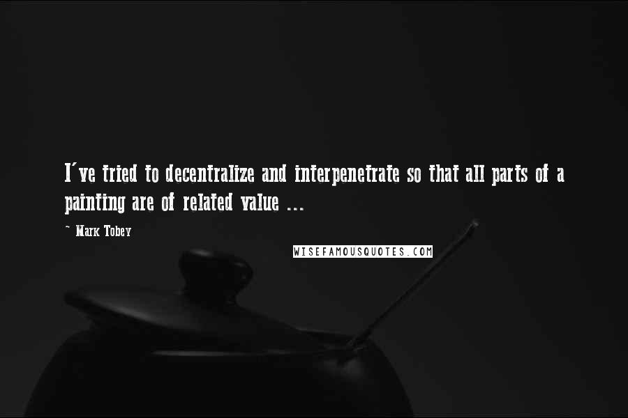 Mark Tobey Quotes: I've tried to decentralize and interpenetrate so that all parts of a painting are of related value ...