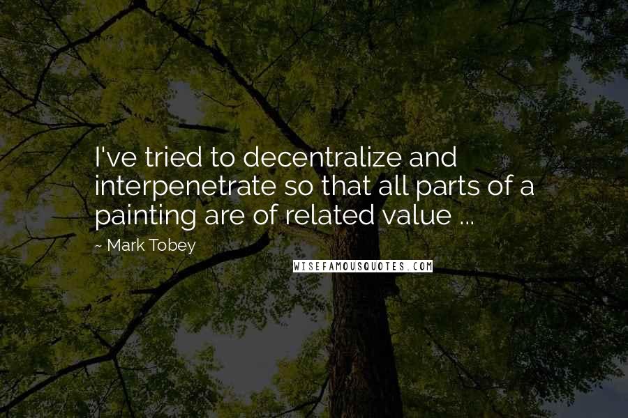 Mark Tobey Quotes: I've tried to decentralize and interpenetrate so that all parts of a painting are of related value ...