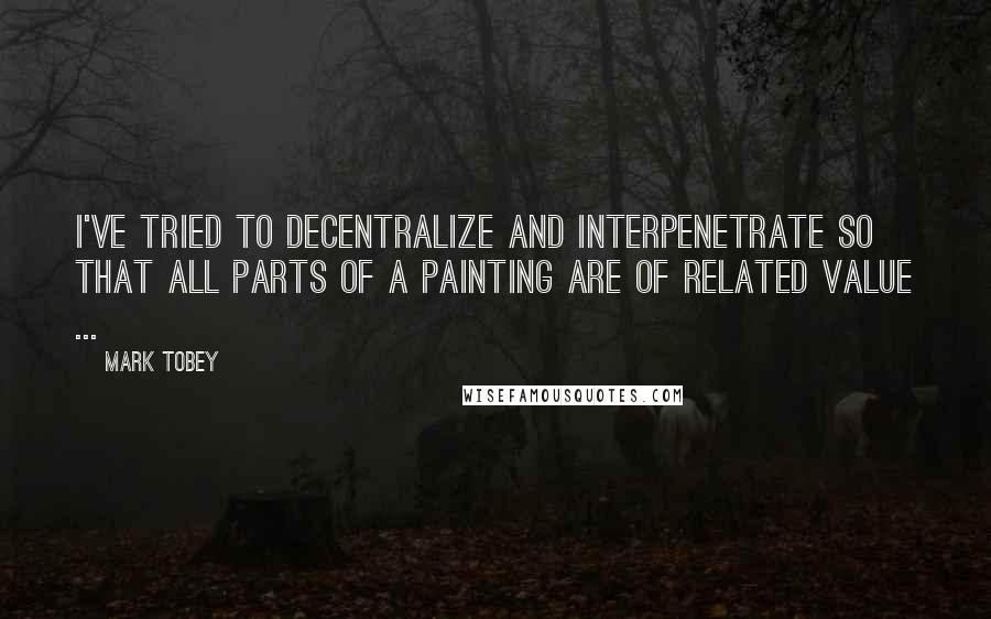 Mark Tobey Quotes: I've tried to decentralize and interpenetrate so that all parts of a painting are of related value ...