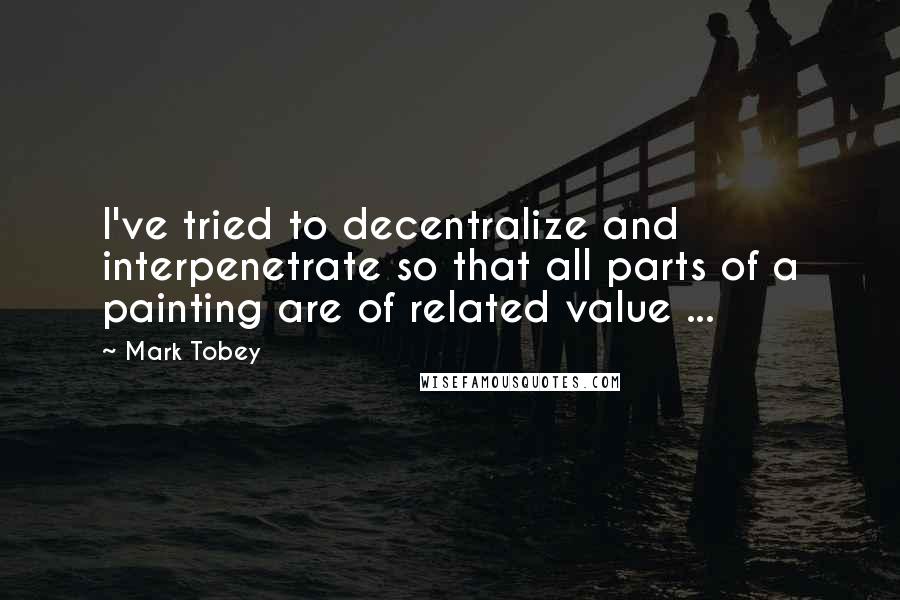 Mark Tobey Quotes: I've tried to decentralize and interpenetrate so that all parts of a painting are of related value ...