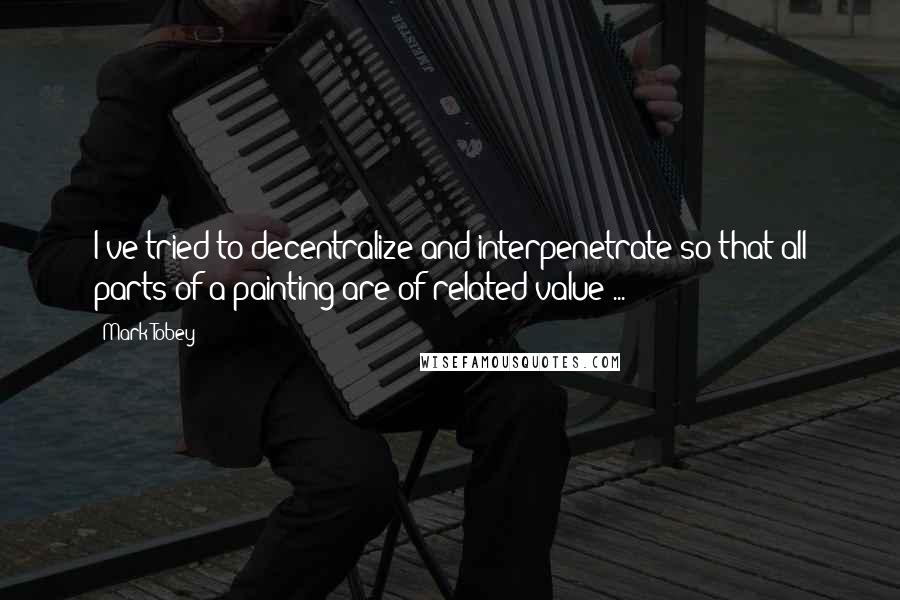 Mark Tobey Quotes: I've tried to decentralize and interpenetrate so that all parts of a painting are of related value ...