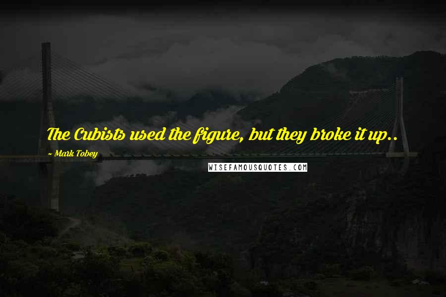 Mark Tobey Quotes: The Cubists used the figure, but they broke it up..