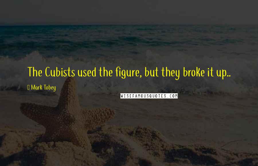 Mark Tobey Quotes: The Cubists used the figure, but they broke it up..
