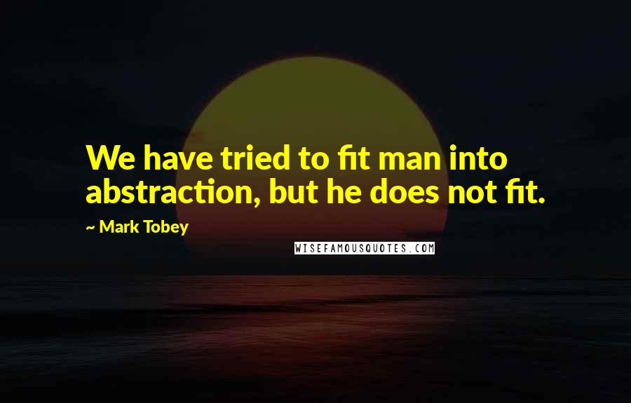 Mark Tobey Quotes: We have tried to fit man into abstraction, but he does not fit.