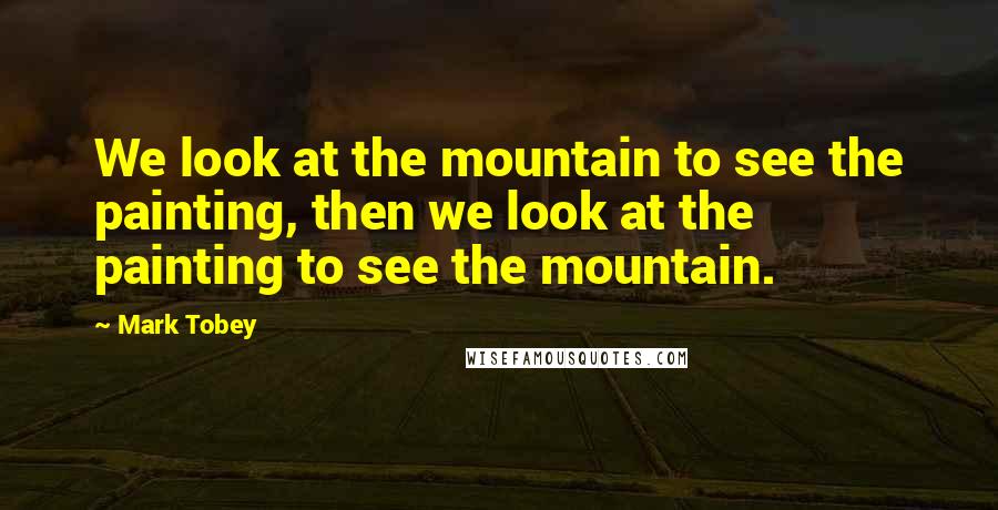 Mark Tobey Quotes: We look at the mountain to see the painting, then we look at the painting to see the mountain.