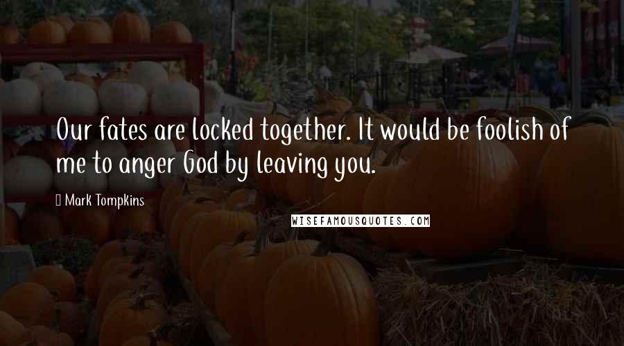 Mark Tompkins Quotes: Our fates are locked together. It would be foolish of me to anger God by leaving you.